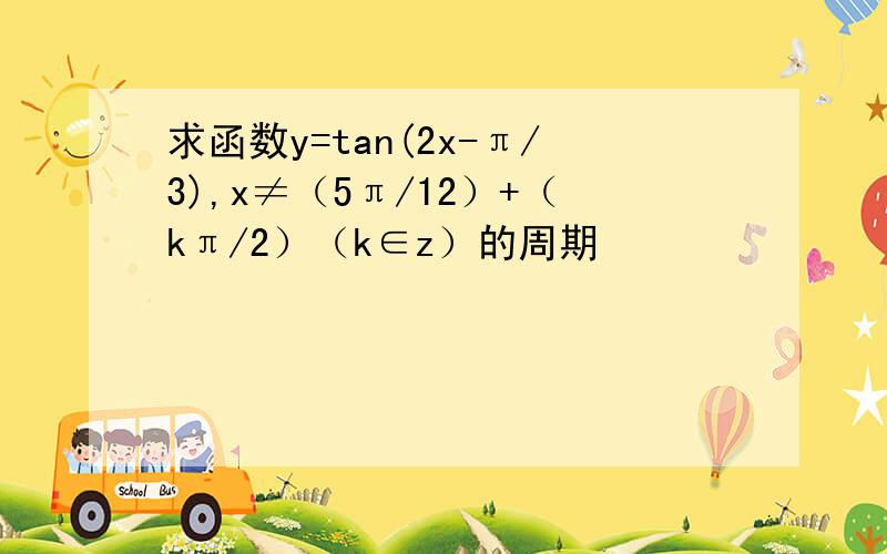 求函数y=tan(2x-π/3),x≠（5π/12）+（kπ/2）（k∈z）的周期