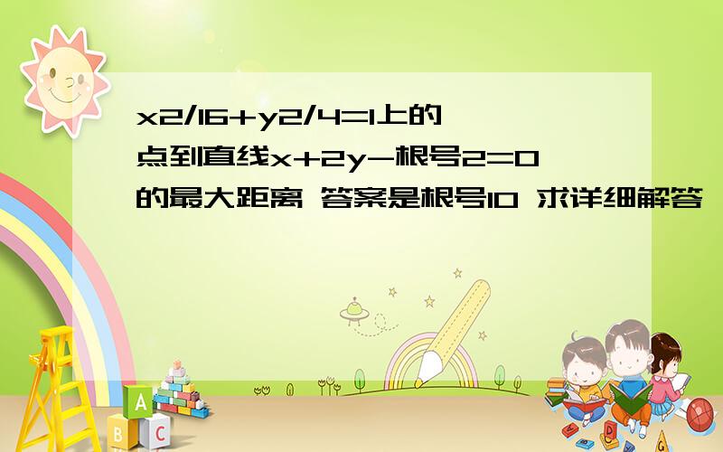 x2/16+y2/4=1上的点到直线x+2y-根号2=0的最大距离 答案是根号10 求详细解答