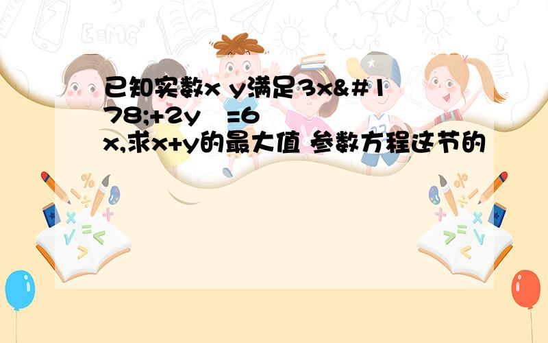 已知实数x y满足3x²+2y²=6x,求x+y的最大值 参数方程这节的