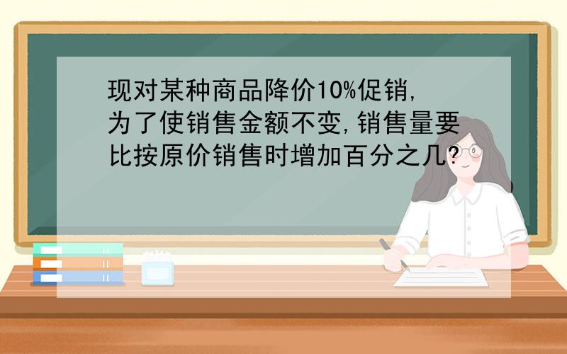 现对某种商品降价10%促销,为了使销售金额不变,销售量要比按原价销售时增加百分之几?