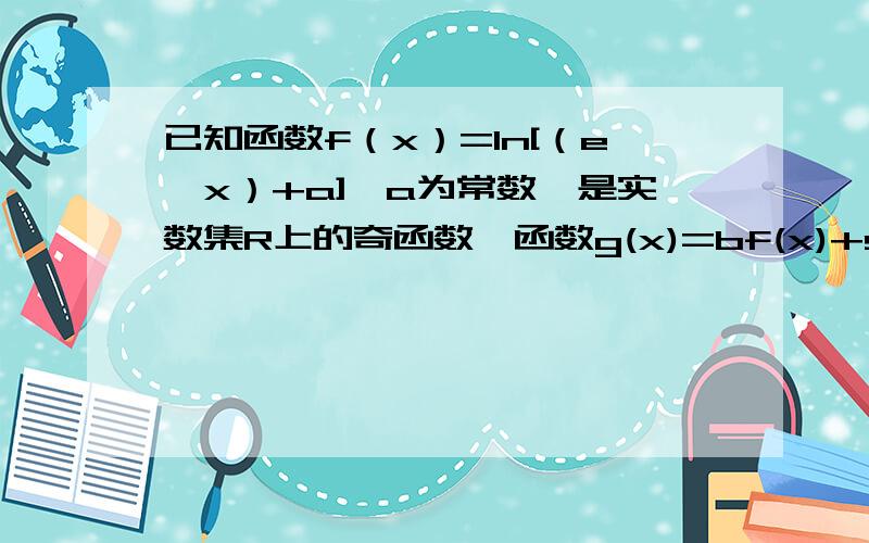 已知函数f（x）=ln[（e^x）+a]{a为常数}是实数集R上的奇函数,函数g(x)=bf(x)+sinx是区间[-1,1]上的减函数