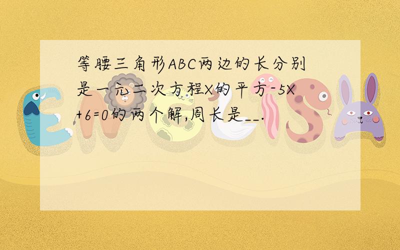 等腰三角形ABC两边的长分别是一元二次方程X的平方-5X+6=0的两个解,周长是__.