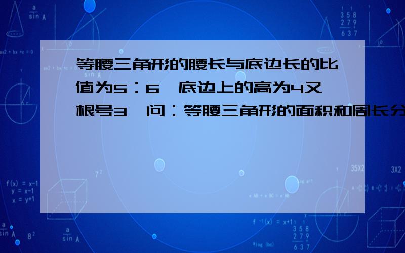 等腰三角形的腰长与底边长的比值为5：6,底边上的高为4又根号3,问：等腰三角形的面积和周长分别是多少