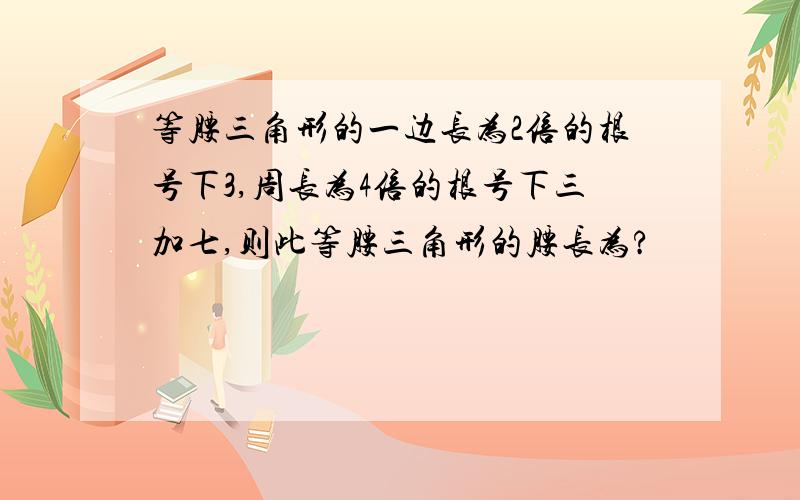 等腰三角形的一边长为2倍的根号下3,周长为4倍的根号下三加七,则此等腰三角形的腰长为?