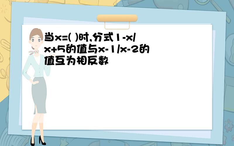 当x=( )时,分式1-x/x+5的值与x-1/x-2的值互为相反数