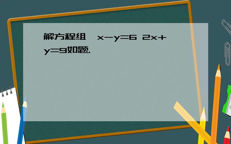 解方程组{x-y=6 2x+y=9如题.