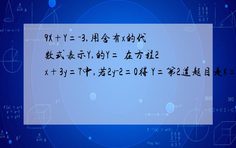 9X+Y=-3,用含有x的代数式表示Y,的Y= 在方程2x+3y=7中,若2y-2=0得 Y=第2道题目是X=