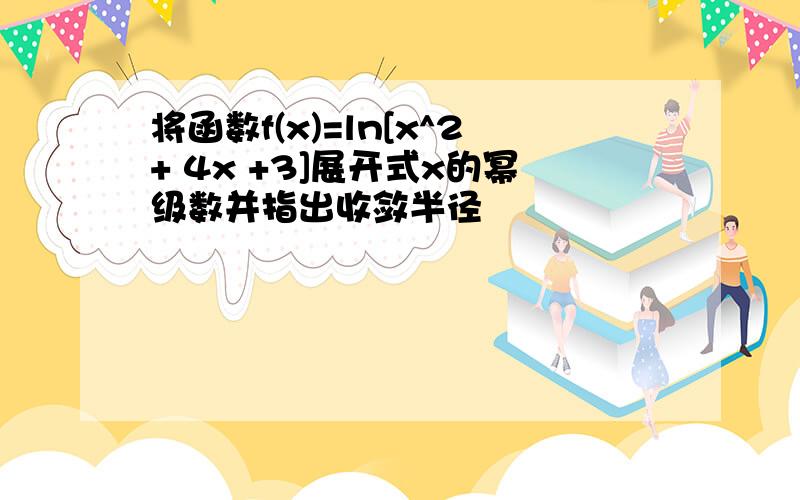 将函数f(x)=ln[x^2+ 4x +3]展开式x的幂级数并指出收敛半径