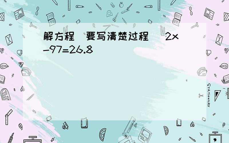 解方程(要写清楚过程) 2x-97=26.8