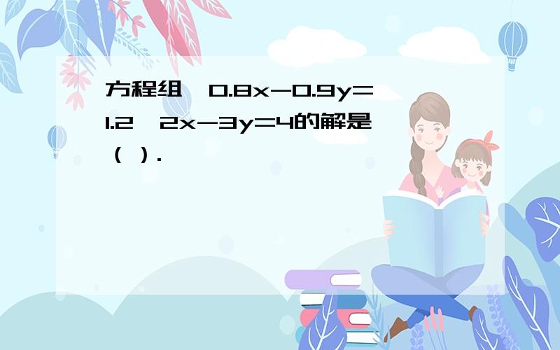 方程组｛0.8x-0.9y=1.2,2x-3y=4的解是（）.