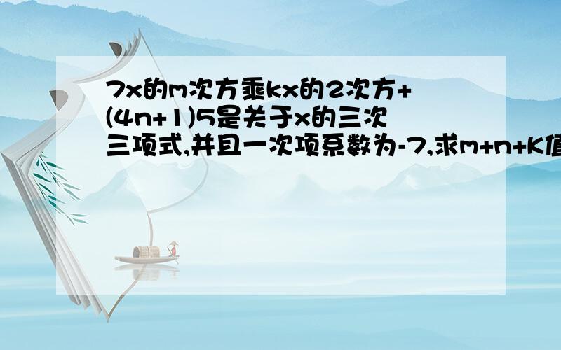 7x的m次方乘kx的2次方+(4n+1)5是关于x的三次三项式,并且一次项系数为-7,求m+n+K值