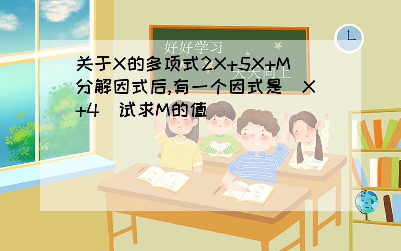 关于X的多项式2X+5X+M分解因式后,有一个因式是（X+4）试求M的值