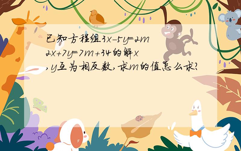 已知方程组3x-5y=2m 2x+7y=7m+34的解x,y互为相反数,求m的值怎么求?