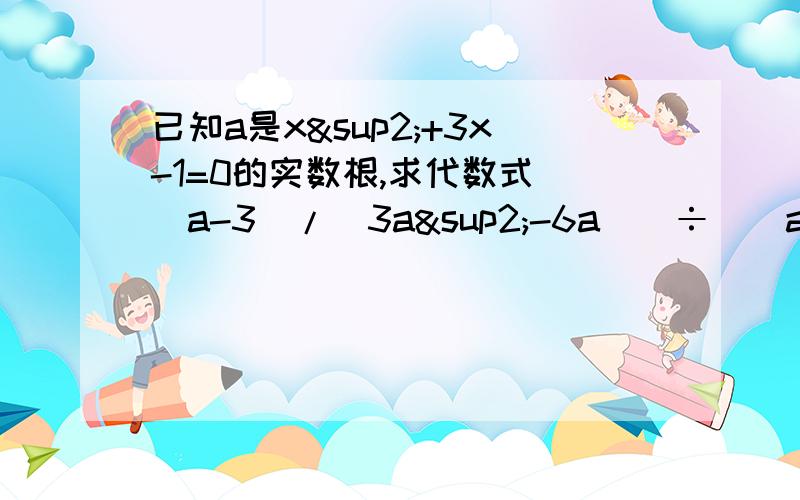 已知a是x²+3x-1=0的实数根,求代数式[（a-3）/（3a²-6a）]÷[（a+2-5/（a-2）]