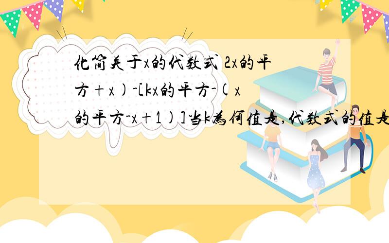 化简关于x的代数式 2x的平方+x)-[kx的平方-(x的平方-x+1)]当k为何值是,代数式的值是常数?