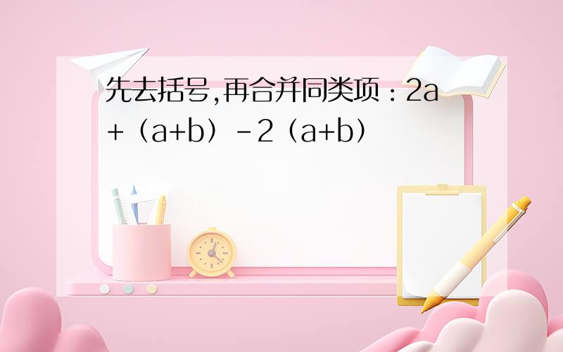 先去括号,再合并同类项：2a+（a+b）-2（a+b）