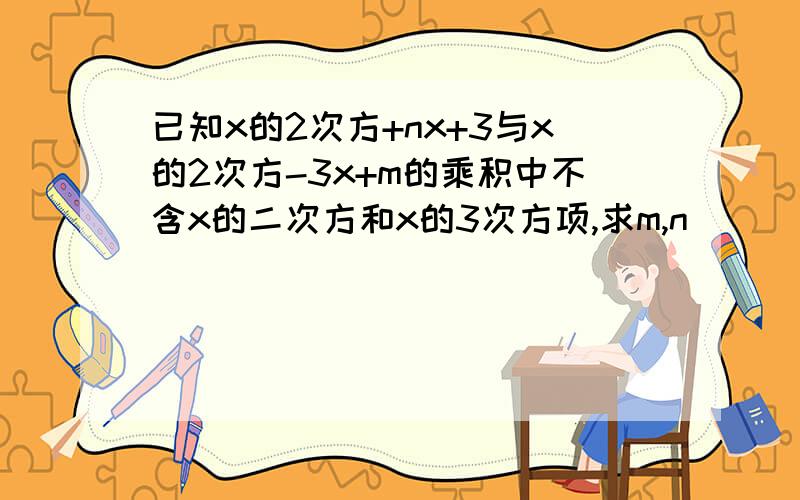 已知x的2次方+nx+3与x的2次方-3x+m的乘积中不含x的二次方和x的3次方项,求m,n