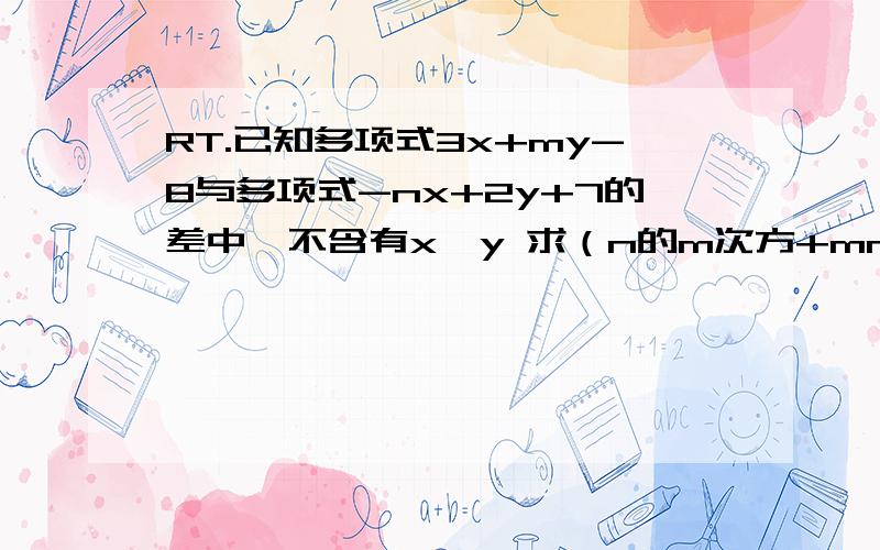 RT.已知多项式3x+my-8与多项式-nx+2y+7的差中,不含有x,y 求（n的m次方+mn）的值 马上要