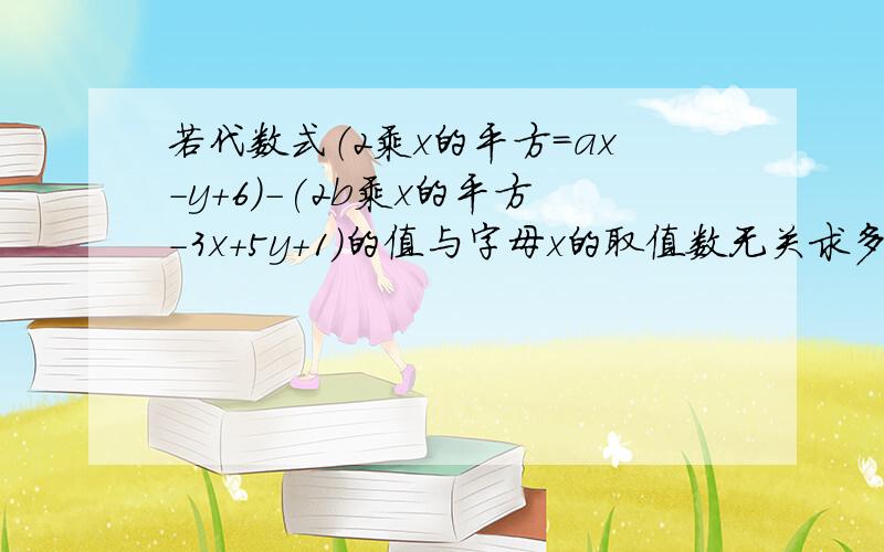 若代数式（2乘x的平方=ax-y+6)-(2b乘x的平方-3x+5y+1)的值与字母x的取值数无关求多项式三分之一乘a的3次方3次方-2b的平方-四分之一（a的3次方-2b的平方）的值