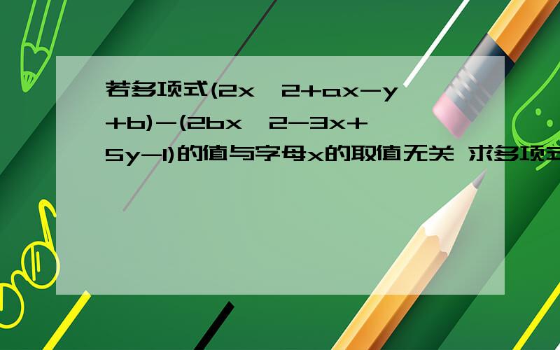 若多项式(2x^2+ax-y+b)-(2bx^2-3x+5y-1)的值与字母x的取值无关 求多项式3(a^2-ab-b^2)-(4a^2+ab+b^2)的值