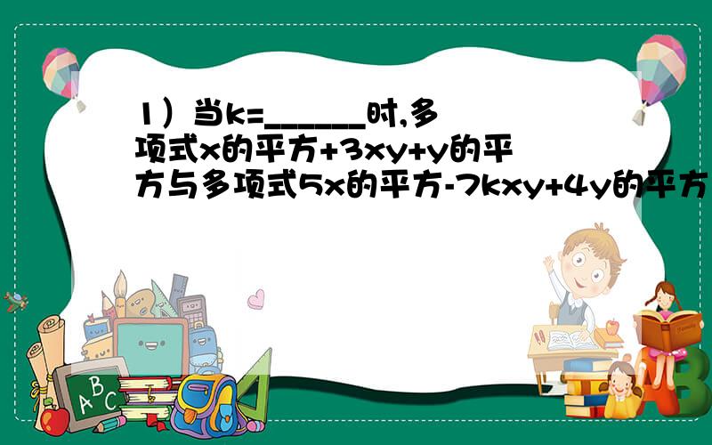 1）当k=______时,多项式x的平方+3xy+y的平方与多项式5x的平方-7kxy+4y的平方之和不含xy项;（2）2xy+5y的平方+____=x的平方+3xy;（3）写出两个多项式,使他们的和为2ab,这两个多项式可以是____和____.