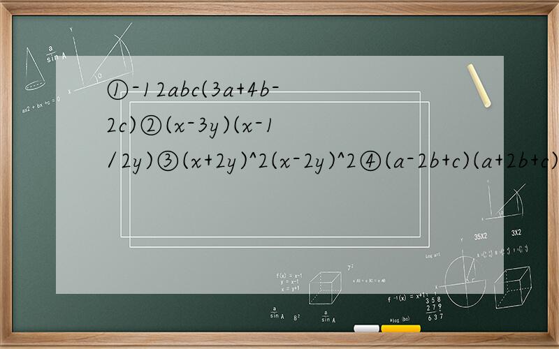 ①-12abc(3a+4b-2c)②(x-3y)(x-1/2y)③(x+2y)^2(x-2y)^2④(a-2b+c)(a+2b+c)在线的数学专家们帮帮我