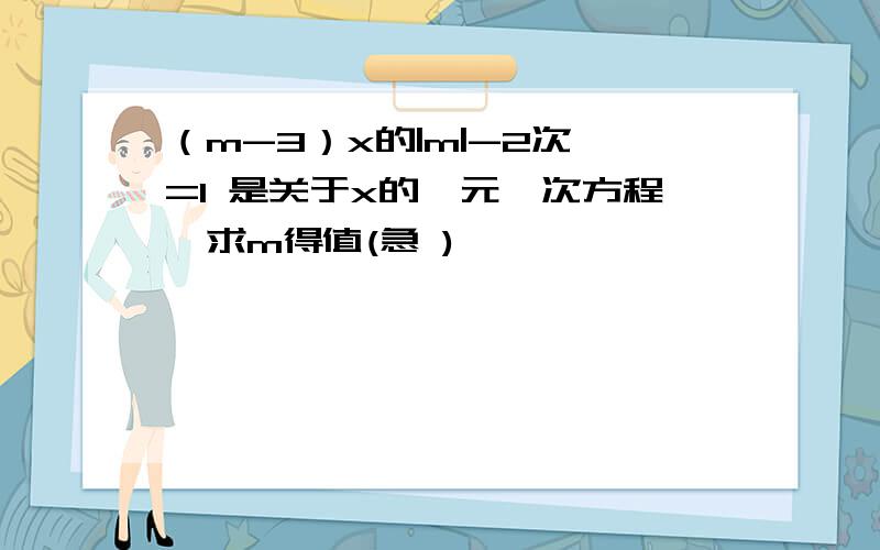 （m-3）x的|m|-2次幂=1 是关于x的一元一次方程,求m得值(急 )