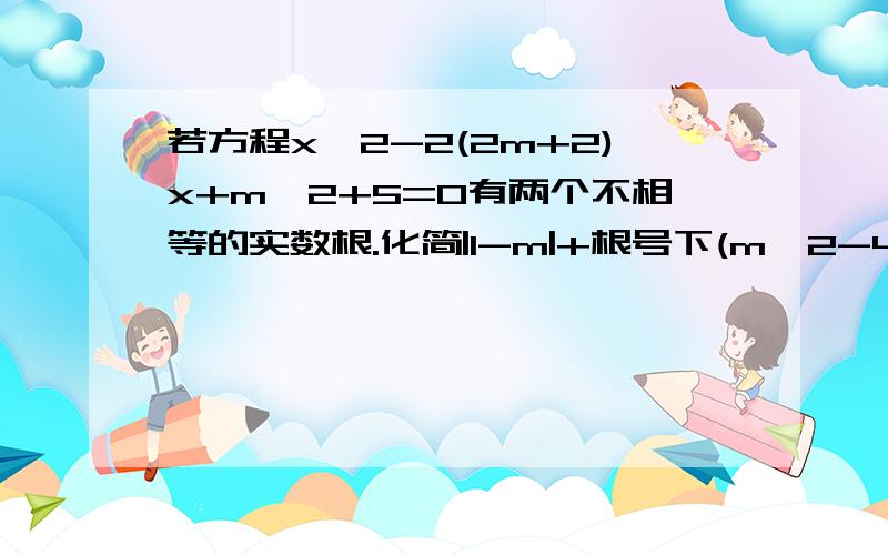 若方程x^2-2(2m+2)x+m^2+5=0有两个不相等的实数根.化简|1-m|+根号下(m^2-4m+4）