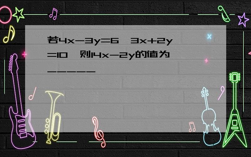 若4x-3y=6,3x+2y=10,则14x-2y的值为_____