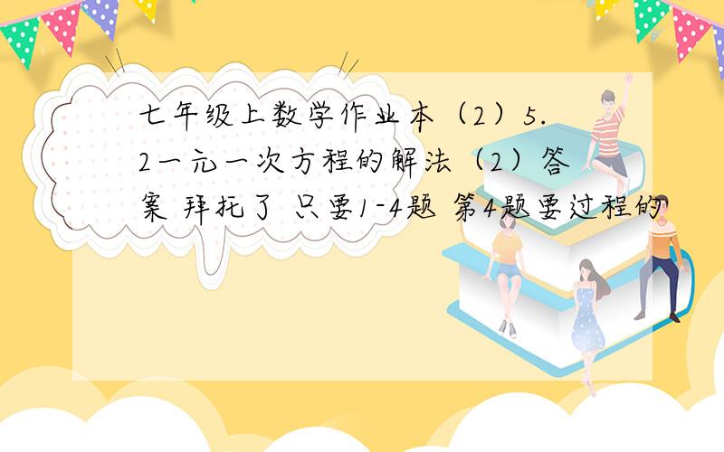 七年级上数学作业本（2）5.2一元一次方程的解法（2）答案 拜托了 只要1-4题 第4题要过程的