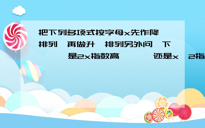 把下列多项式按字母x先作降幂排列,再做升幂排列另外问一下      是2x指数高       还是x^2指数高?