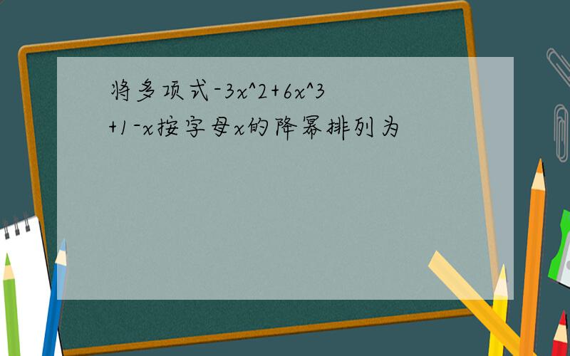 将多项式-3x^2+6x^3+1-x按字母x的降幂排列为