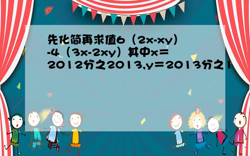 先化简再求值6（2x-xy）-4（3x-2xy）其中x＝2012分之2013,y＝2013分之1