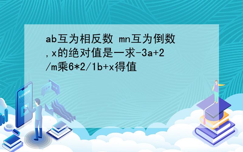 ab互为相反数 mn互为倒数,x的绝对值是一求-3a+2/m乘6*2/1b+x得值