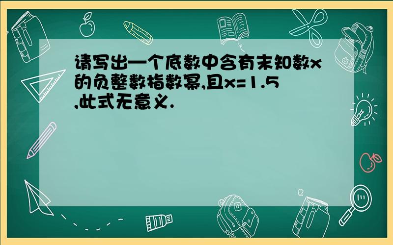 请写出—个底数中含有末知数x的负整数指数幂,且x=1.5,此式无意义.