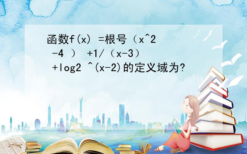 函数f(x) =根号（x^2 -4 ） +1/（x-3） +log2 ^(x-2)的定义域为?