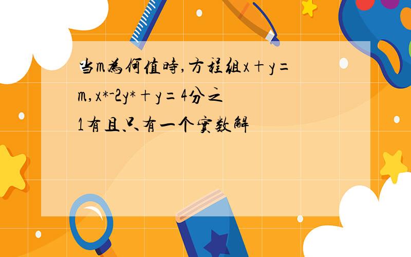 当m为何值时,方程组x+y=m,x*-2y*+y=4分之1有且只有一个实数解