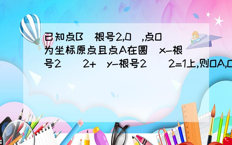 已知点B(根号2,0),点O为坐标原点且点A在圆(x-根号2)^2+(y-根号2)^2=1上,则OA,OB的夹角的最大值与最小值是多少?