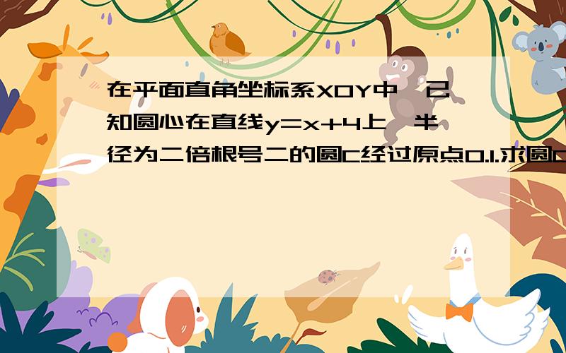 在平面直角坐标系XOY中,已知圆心在直线y=x+4上,半径为二倍根号二的圆C经过原点O.1.求圆C方程 2.求经过第二问要有过程