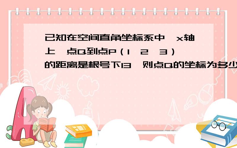 已知在空间直角坐标系中,x轴上一点Q到点P（1,2,3）的距离是根号下13,则点Q的坐标为多少任意