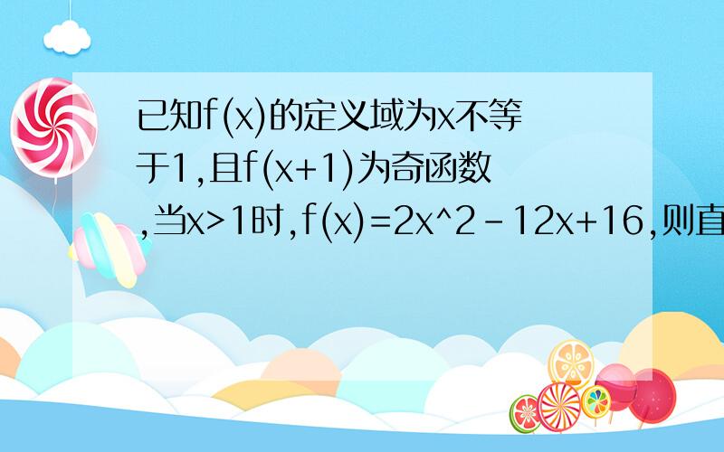 已知f(x)的定义域为x不等于1,且f(x+1)为奇函数,当x>1时,f(x)=2x^2-12x+16,则直线y=2与函数f(x)图象的...已知f(x)的定义域为x不等于1,且f(x+1)为奇函数,当x>1时,f(x)=2x^2-12x+16,则直线y=2与函数f(x)图象的所有