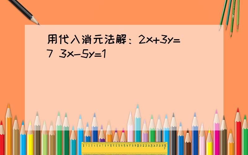 用代入消元法解：2x+3y=7 3x-5y=1