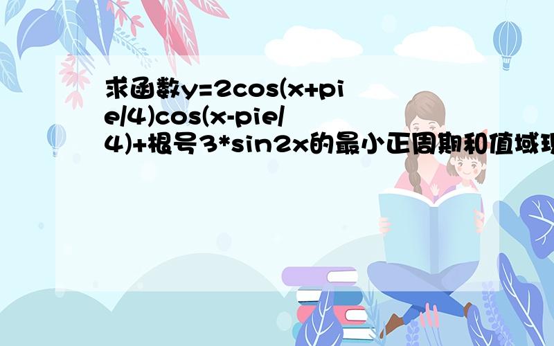 求函数y=2cos(x+pie/4)cos(x-pie/4)+根号3*sin2x的最小正周期和值域现在只学了两角和与差的正弦正切和余弦,请问怎么套用这些公式解答这个题?