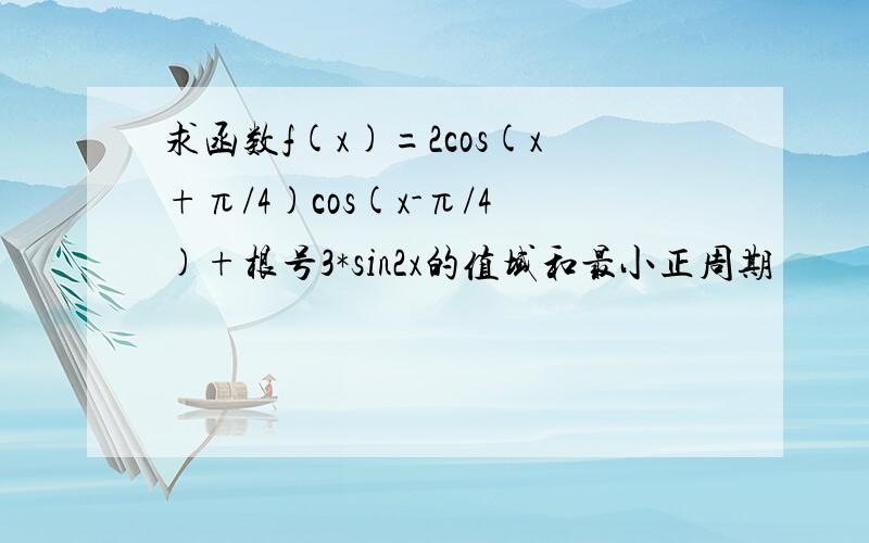 求函数f(x)=2cos(x+π/4)cos(x-π/4)+根号3*sin2x的值域和最小正周期