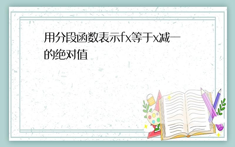 用分段函数表示fx等于x减一的绝对值