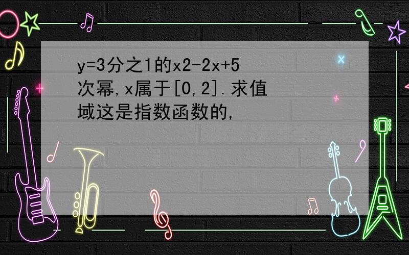 y=3分之1的x2-2x+5次幂,x属于[0,2].求值域这是指数函数的,