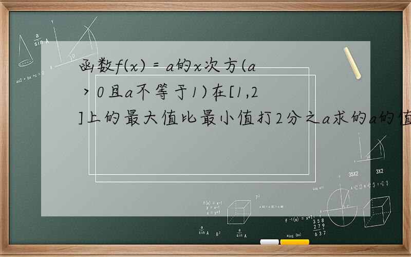 函数f(x)＝a的x次方(a＞0且a不等于1)在[1,2]上的最大值比最小值打2分之a求的a的值