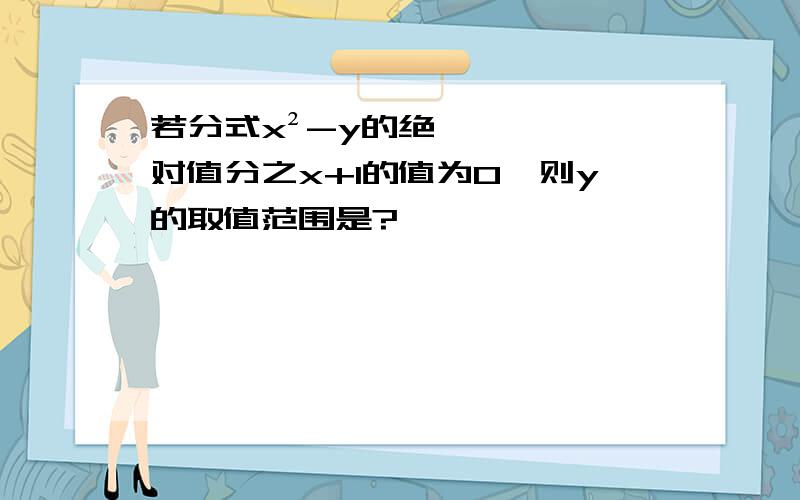 若分式x²-y的绝对值分之x+1的值为0,则y的取值范围是?