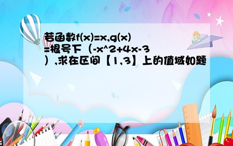 若函数f(x)=x,g(x)=根号下（-x^2+4x-3）,求在区间【1,3】上的值域如题