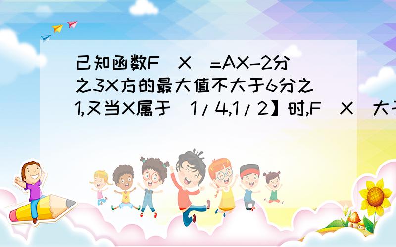 己知函数F(X)=AX-2分之3X方的最大值不大于6分之1,又当X属于[1/4,1/2】时,F(X)大于等于1/8.（1）求A的值(2)设0小于A1小于1/2,A（N+1)=F(AN),N属于N*,求证AN小于1/（N+1）.